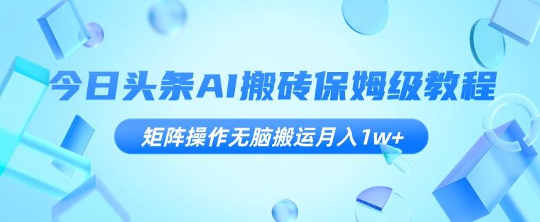 今日头条AI搬砖保姆级教程，矩阵操作无脑搬运月入1w+【揭秘】-网赚项目平台