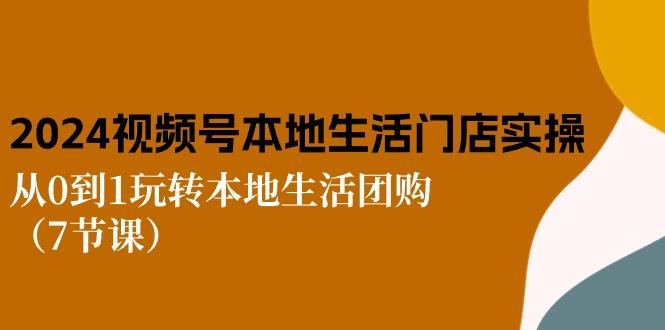 2024视频号短视频本地生活门店实操：从0到1玩转本地生活团购(7节课-网赚项目平台