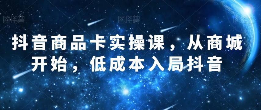 抖音商品卡实操课，从商城开始，低成本入局抖音-网赚项目平台