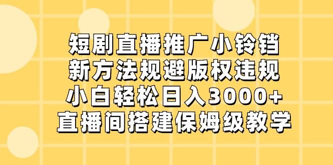 短剧直播推广小铃铛，小白轻松日入3000+，新方法规避版权违规，直播间搭建保姆级教学-网赚项目平台