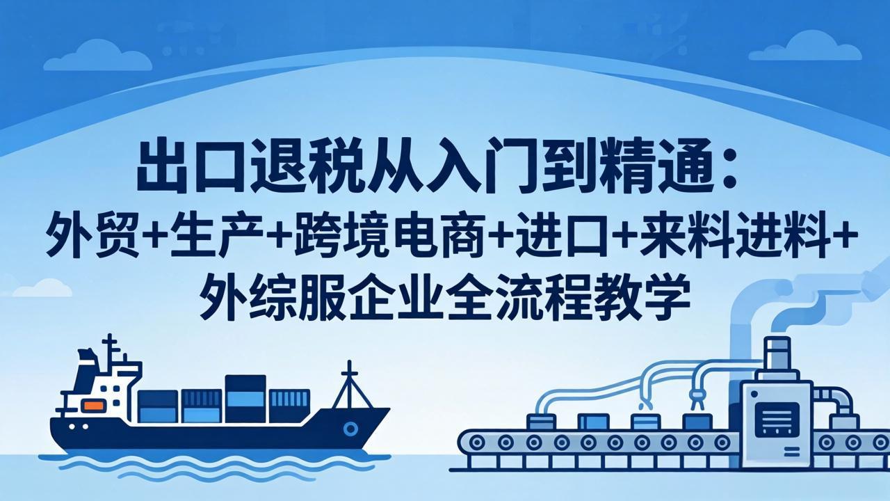 出口退税从入门到精通：外贸+生产+跨境电商+进口+来料进料+外综服企业全流程教学-网赚项目平台