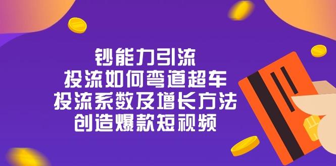 钞 能 力 引 流：投流弯道超车，投流系数及增长方法，创造爆款短视频-20节-网赚项目平台