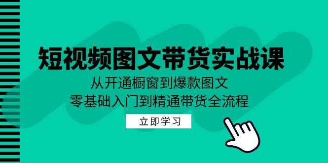 短视频图文带货实战课：从开通橱窗到爆款图文，零基础入门到精通带货-网赚项目平台