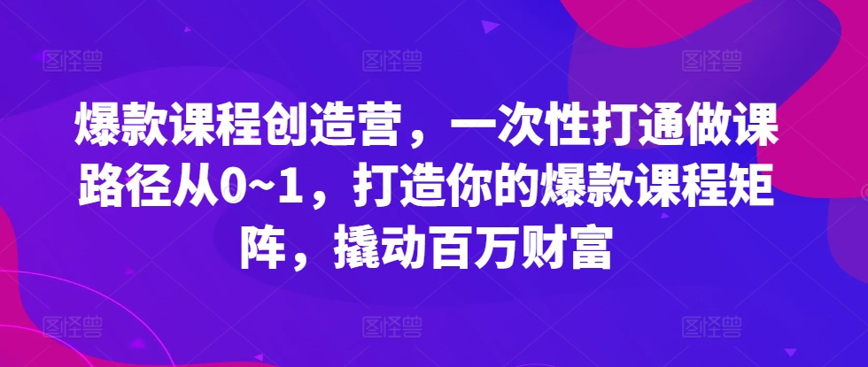 爆款课程创造营，​一次性打通做课路径从0~1，打造你的爆款课程矩阵，撬动百万财富-网赚项目平台