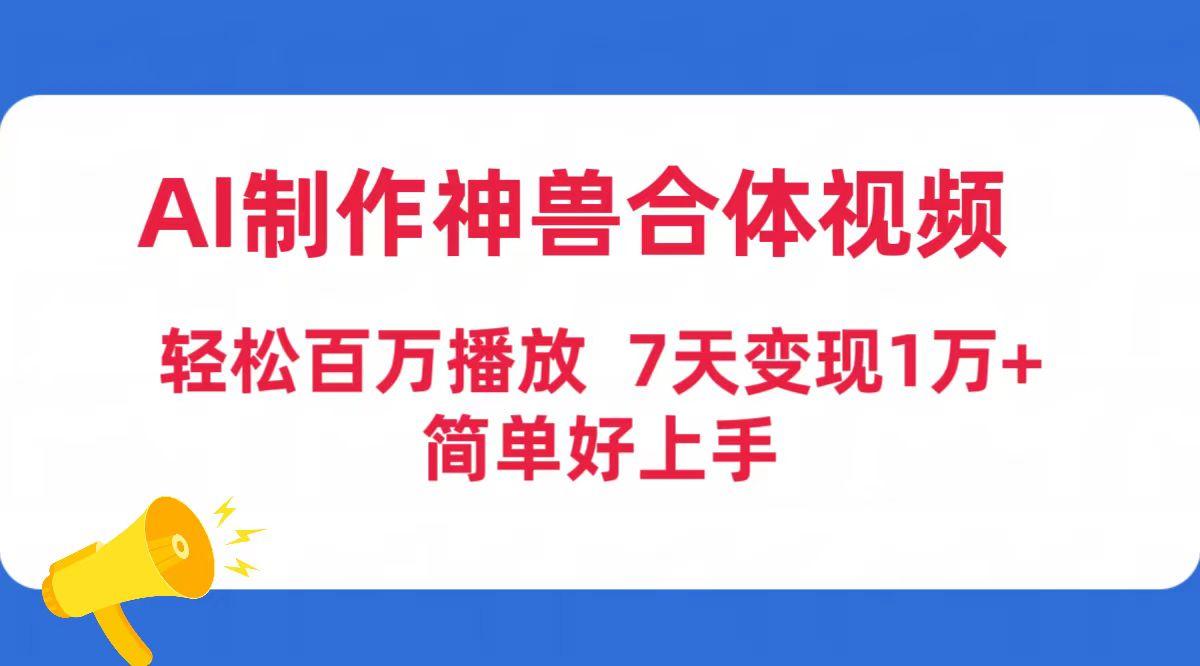 (9600期)AI制作神兽合体视频，轻松百万播放，七天变现1万+简单好上手(工具+素材)-网赚项目平台