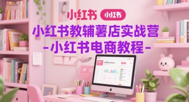 小红书教辅薯店实战营-小红书电商教程-网赚项目平台