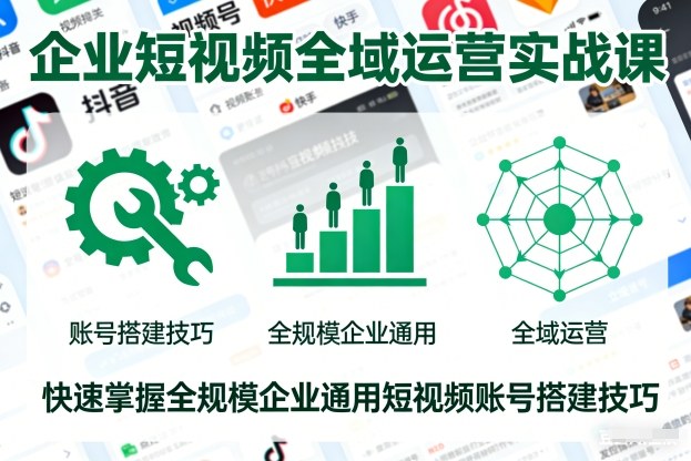 企业短视频全域运营实战课,快速掌握全规模企业通用短视频账号搭建技巧-网赚项目平台