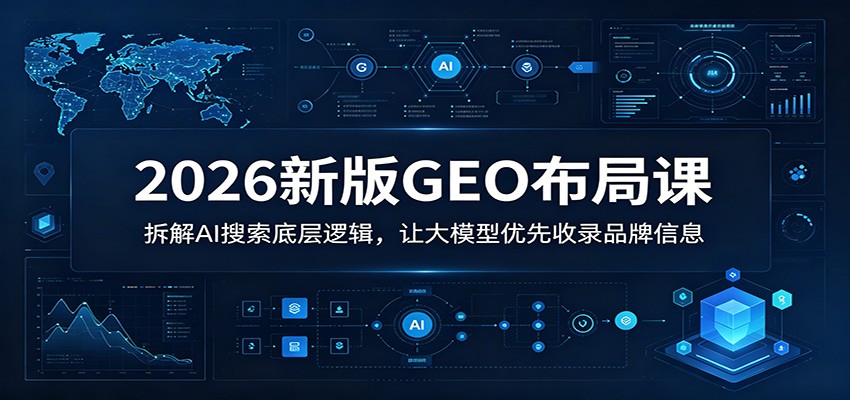 2026新版GEO布局课：拆解AI搜索底层逻辑，让大模型优先收录品牌信息-网赚项目平台