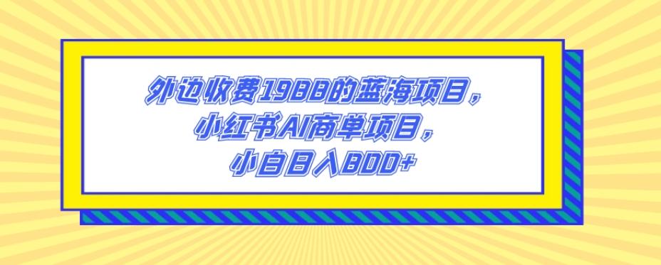 外边收费1988的蓝海项目，小红书AI商单项目，小白日入800+-网赚项目平台