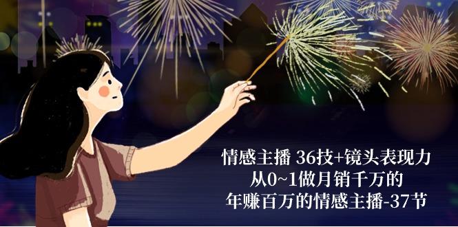 情感主播 36技+镜头表现力：从0~1做月销千万的，年赚百万的情感主播-37节-网赚项目平台