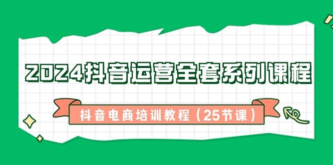 2024抖音运营全套系列课程-抖音电商培训教程(25节课)-网赚项目平台