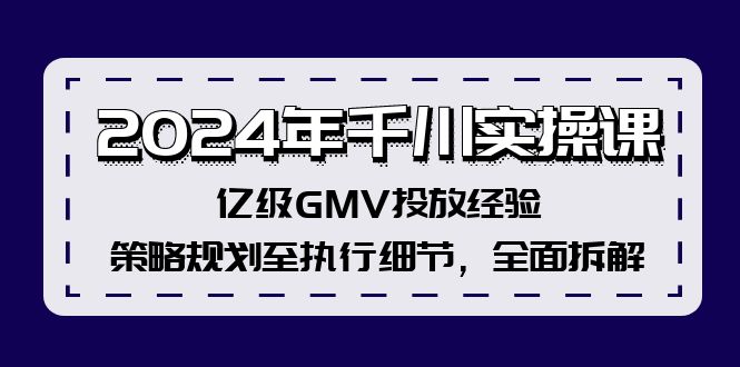 2024年千川实操课，亿级GMV投放经验，策略规划至执行细节，全面拆解-网赚项目平台