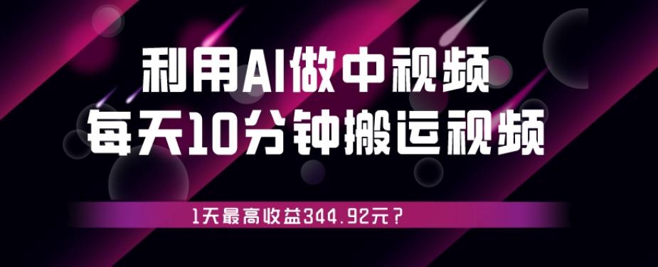 利用AI做中视频，每天10分钟搬运国外视频，1天最高收益344.92元？-网赚项目平台