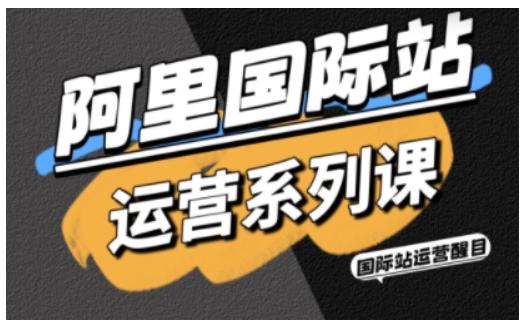 阿里国际站运营系列课,涵盖精准引流、直通车与全站推实战SOP,搭配AI效率工具包与高阶增长玩法(更新)-网赚项目平台