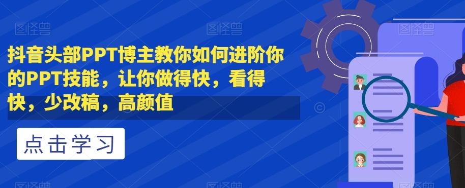 抖音头部PPT博主教你如何进阶你的PPT技能，让你做得快，看得快，少改稿，高颜值-网赚项目平台