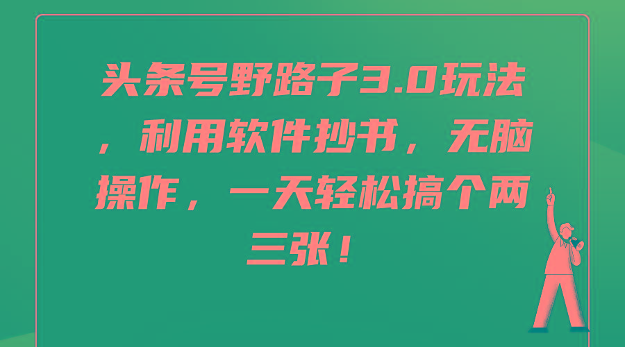 (9554期)头条号野路子3.0玩法，利用软件抄书，无脑操作，一天轻松搞个两三张！-网赚项目平台