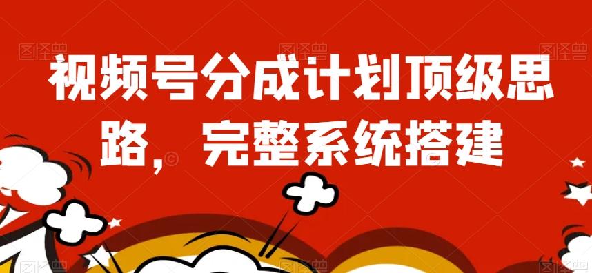 视频号分成计划顶级思路，完整系统搭建【揭秘】-网赚项目平台