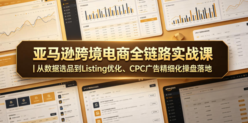 亚马逊跨境电商全链路实战课｜从数据选品到Listing优化、CPC广告精细化操盘落地-网赚项目平台