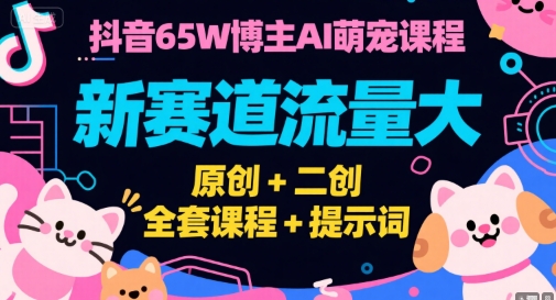 抖音65W博主AI萌宠课程，新赛道流量大，原创+二创，全套课程+提示词-网赚项目平台