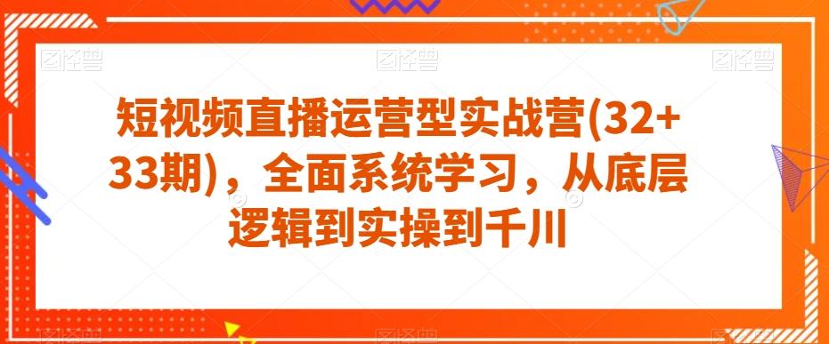 短视频直播运营型实战营(32+33期)，全面系统学习，从底层逻辑到实操到千川-网赚项目平台