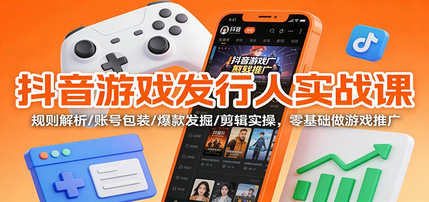抖音游戏发行人实战课：规则解析/账号包装/爆款发掘 /剪辑实操，零基础做游戏推广-网赚项目平台