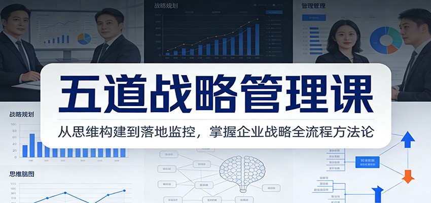 五道战略管理课：从思维构建到落地监控，掌握企业战略全流程方法论-网赚项目平台