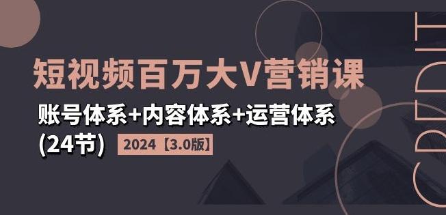 2024短视频百万大V营销课【3.0版】账号体系+内容体系+运营体系(24节)-网赚项目平台
