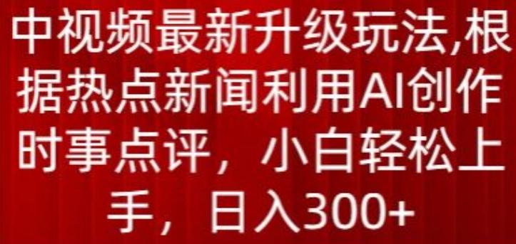 中视频最新升级玩法，根据热点新闻利用AI创作时事点评，日入300+【揭秘】-网赚项目平台