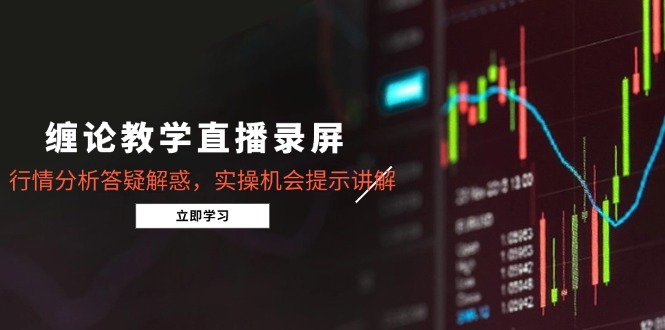 缠论教学直播录屏，行情分析答疑解惑，实操机会提示讲解(5月-网赚项目平台