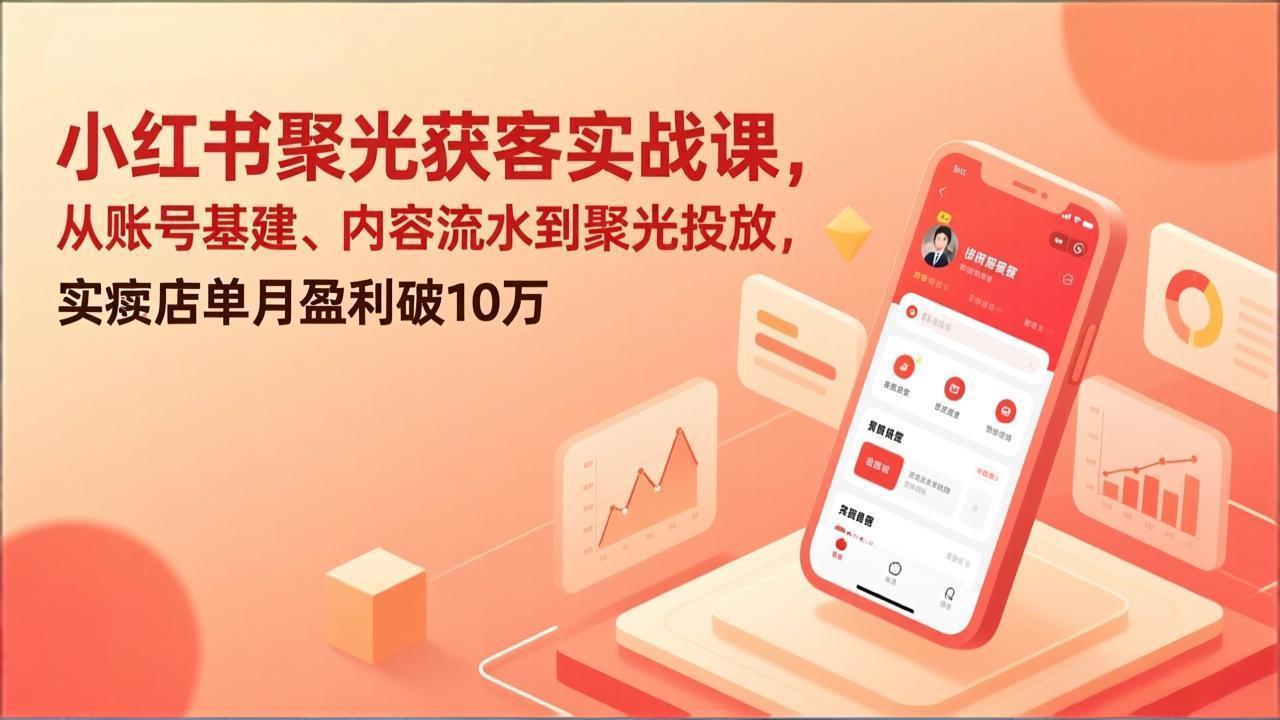 小红书聚光获客实战课，从账号基建、内容流水到聚光投放，实体店单月盈利破10万-网赚项目平台