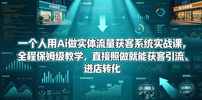 一个人用Ai做实体流量获客系统实战课，全程保姆级教学，直接照做就能获客引流、进店转化-网赚项目平台