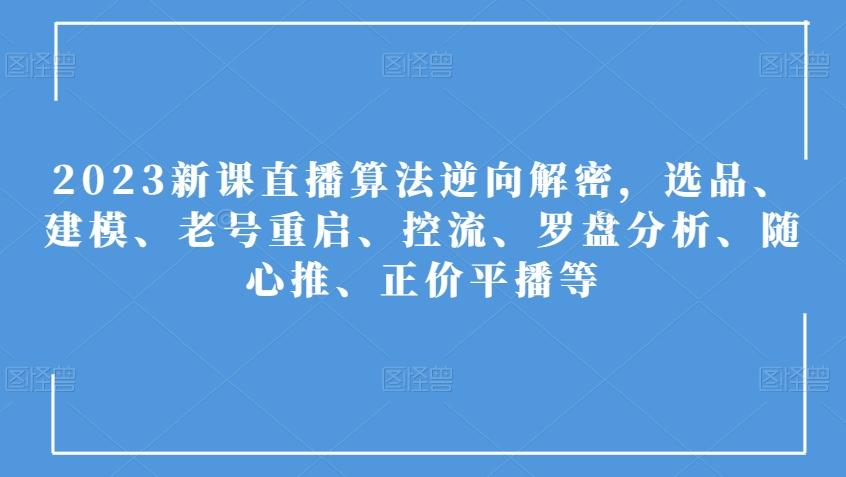 2023新课直播算法逆向解密，选品、建模、老号重启、控流、罗盘分析、随心推、正价平播等-网赚项目平台
