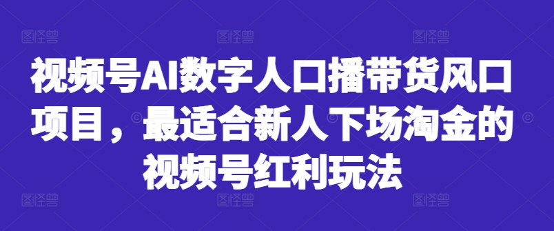 视频号AI数字人口播带货风口项目，最适合新人下场淘金的视频号红利玩法-网赚项目平台