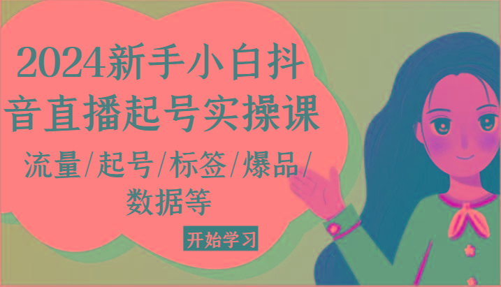 2024新手小白抖音直播起号实操课，流量/起号/标签/爆品/数据等-网赚项目平台