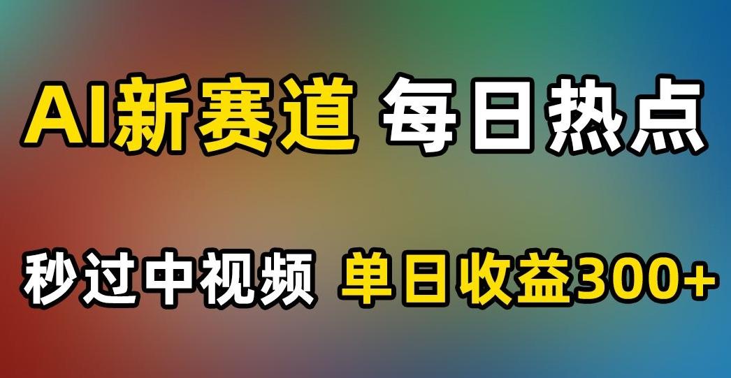 AI新赛道，每日热点，秒过中视频，单日收益300+【揭秘】-网赚项目平台
