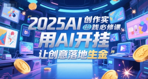 2025AI创作实践必修课，用AI开挂，让创意落地生金-网赚项目平台