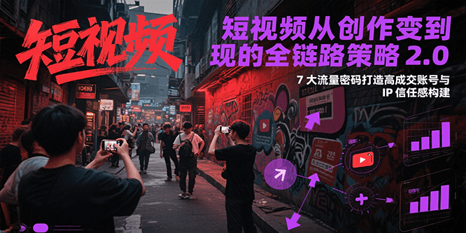 短视频从创作到变现的全链路策略2.0，7大流量密码构建IP信任感打造高成交账号-网赚项目平台