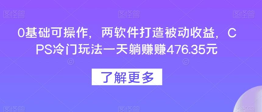 0基础可操作，两软件打造被动收益，CPS冷门玩法一天躺赚赚476.35元-网赚项目平台