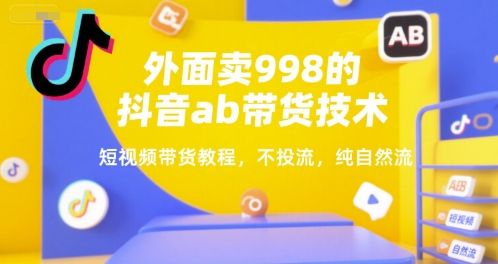 外面卖998的抖音ab带货技术，短视频带货教程，不投流，纯自然流-网赚项目平台