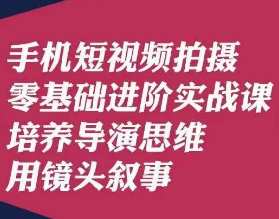 手机短视频拍摄零基础进阶实战课，培养导演思维用镜头叙事唐先生-网赚项目平台