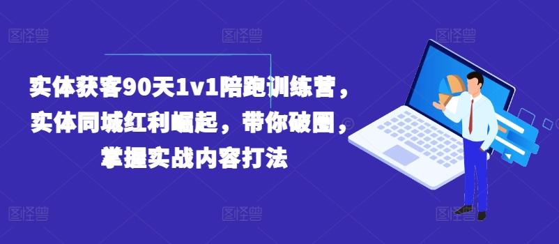 实体获客90天1v1陪跑训练营，实体同城红利崛起，带你破圈，掌握实战内容打法-网赚项目平台