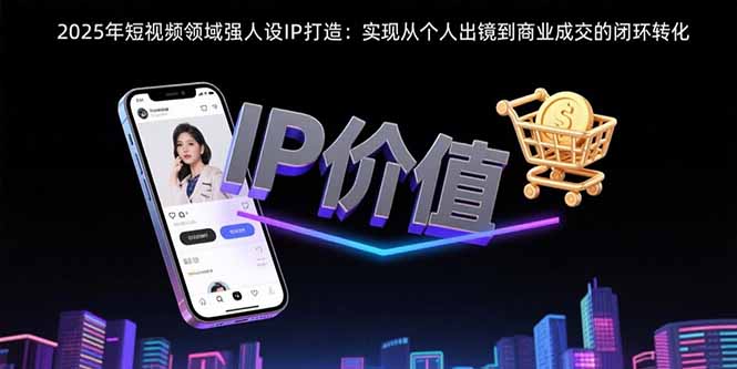 2025年短视频领域人设IP打造：实现从个人出镜到商业成交的闭环转化-网赚项目平台