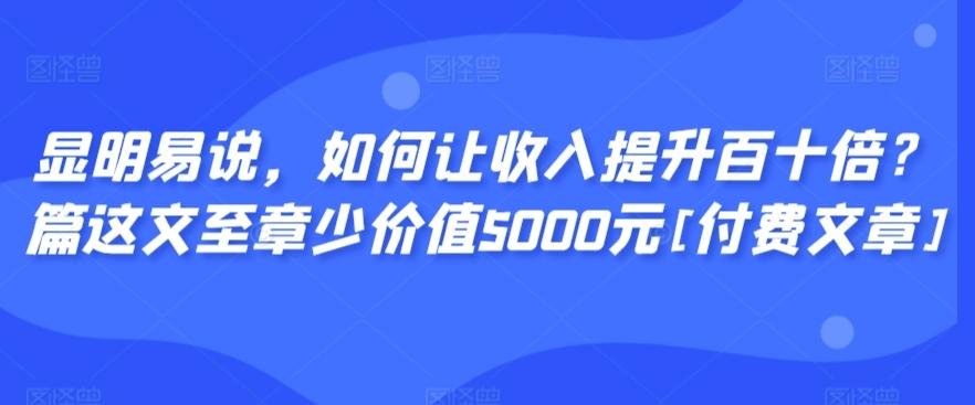 显明易说，如何让收入提升百十倍？‮篇这‬文‮至章‬少价值5000元[付费文章]-网赚项目平台