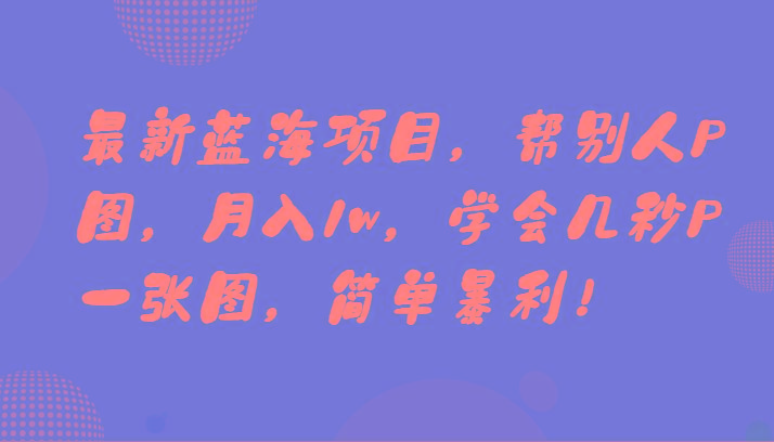 最新蓝海项目，帮别人P图，月入1w，学会几秒P一张图，简单暴利！-网赚项目平台