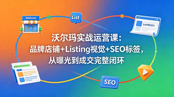沃尔玛实战运营课：品牌店铺+Listing视觉+SEO标签，从曝光到成交完整闭环-网赚项目平台
