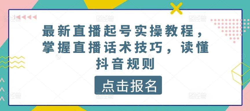 最新直播起号实操教程，掌握直播话术技巧，读懂抖音规则-网赚项目平台