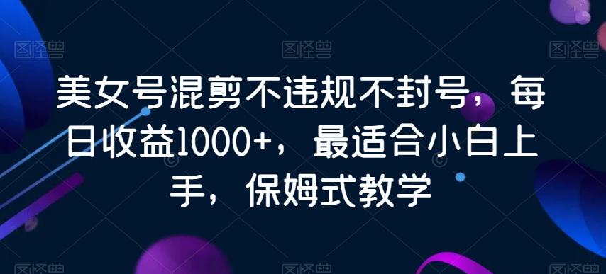 美女号混剪不违规不封号，每日收益1000+，最适合小白上手，保姆式教学-网赚项目平台
