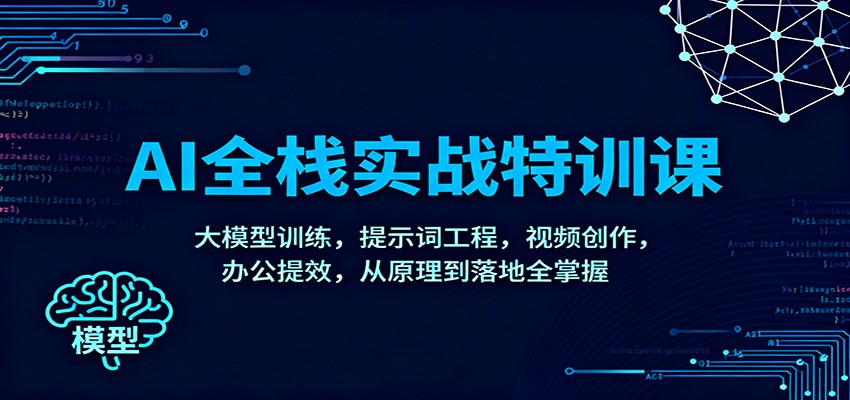 AI全栈实战特训课：大模型训练，提示词工程，视频创作，办公提效，从原理到落地全掌握-网赚项目平台