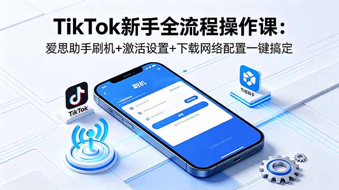 TikTok新手全流程操作课：爱思助手刷机+激活设置+下载网络配置一键搞定-网赚项目平台