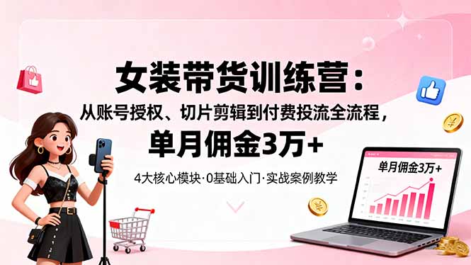 女装带货特训营:从账号授权、切片剪辑到付费投流全流程,单月佣金3万+-网赚项目平台